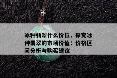 冰种翡翠什么价位，探究冰种翡翠的市场价值：价格区间分析与购买建议