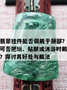 翡翠挂件能否佩戴于颈部？可否把玩、贴肤或沐浴时戴？探讨其好处与戴法