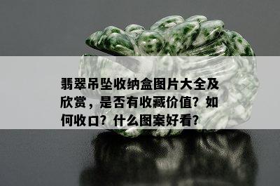 翡翠吊坠收纳盒图片大全及欣赏，是否有收藏价值？如何收口？什么图案好看？