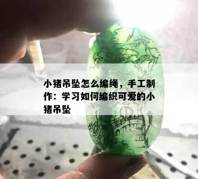 小猪吊坠怎么编绳，手工制作：学习如何编织可爱的小猪吊坠