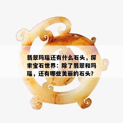 翡翠玛瑙还有什么石头，探索宝石世界：除了翡翠和玛瑙，还有哪些美丽的石头？