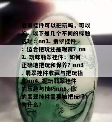 翡翠挂件可以把玩吗，可以的，以下是几个不同的标题选项：nn1. 翡翠挂件：适合把玩还是观赏？nn2. 玩味翡翠挂件：如何正确地把玩和保养？nn3. 翡翠挂件收藏与把玩指南nn4. 把玩翡翠挂件的乐趣与技巧nn5. 你的翡翠挂件需要被把玩吗？为什么？