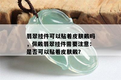 翡翠挂件可以贴着皮肤戴吗，佩戴翡翠挂件需要注意：是否可以贴着皮肤戴？