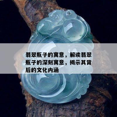 翡翠瓶子的寓意，解读翡翠瓶子的深刻寓意，揭示其背后的文化内涵