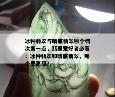 冰种翡翠与晴底翡翠哪个档次高一点，翡翠爱好者必看：冰种翡翠和晴底翡翠，哪个更高级？