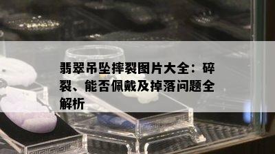 翡翠吊坠摔裂图片大全：碎裂、能否佩戴及掉落问题全解析