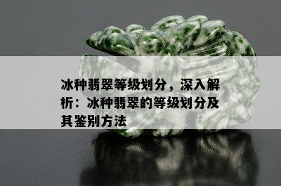 冰种翡翠等级划分，深入解析：冰种翡翠的等级划分及其鉴别方法