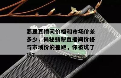 翡翠直播间价格和市场价差多少，揭秘翡翠直播间价格与市场价的差距，你被坑了吗？