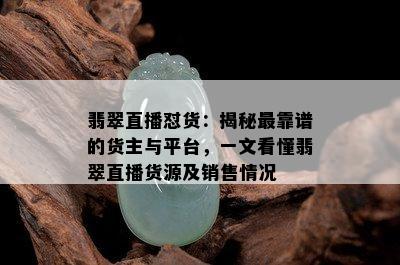 翡翠直播怼货：揭秘最靠谱的货主与平台，一文看懂翡翠直播货源及销售情况