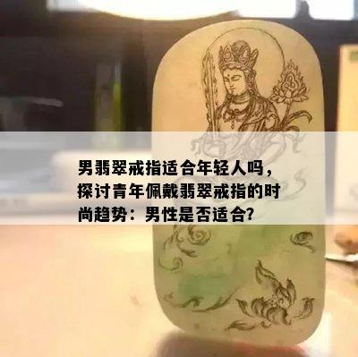 男翡翠戒指适合年轻人吗，探讨青年佩戴翡翠戒指的时尚趋势：男性是否适合？