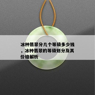 冰种翡翠分几个等级多少钱，冰种翡翠的等级划分及其价格解析