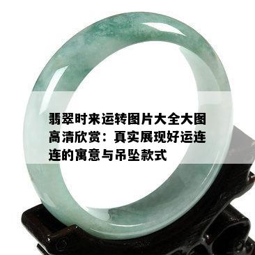 翡翠时来运转图片大全大图高清欣赏：真实展现好运连连的寓意与吊坠款式