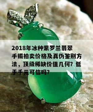 2018年冰种紫罗兰翡翠手镯拍卖价格及真伪鉴别方法，顶级稀缺价值几何？低于千元可信吗？