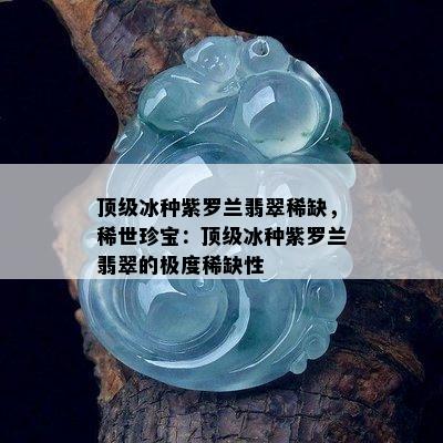 顶级冰种紫罗兰翡翠稀缺，稀世珍宝：顶级冰种紫罗兰翡翠的极度稀缺性