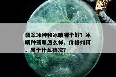 翡翠冰种和冰晴哪个好？冰晴种翡翠怎么样、价格如何、属于什么档次？