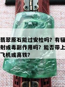 翡翠原石能过安检吗？有辐射或副作用吗？能否带上飞机或高铁？