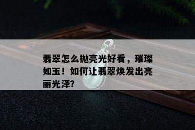 翡翠怎么抛亮光好看，璀璨如玉！如何让翡翠焕发出亮丽光泽？