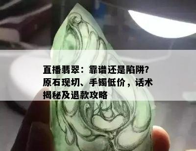 直播翡翠：靠谱还是陷阱？原石现切、手镯低价，话术揭秘及退款攻略