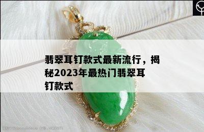 翡翠耳钉款式最新流行，揭秘2023年最热门翡翠耳钉款式