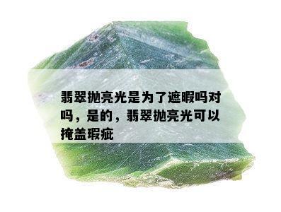 翡翠抛亮光是为了遮暇吗对吗，是的，翡翠抛亮光可以掩盖瑕疵