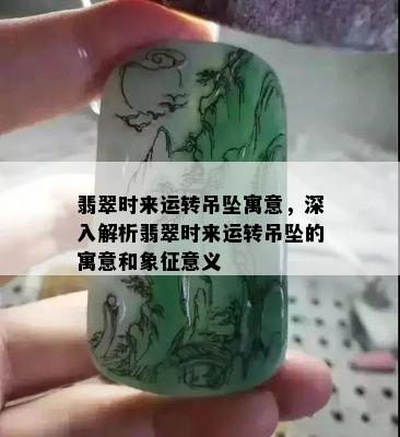 翡翠时来运转吊坠寓意，深入解析翡翠时来运转吊坠的寓意和象征意义