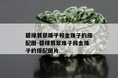 碧绿翡翠珠子和金珠子的搭配图-碧绿翡翠珠子和金珠子的搭配图片