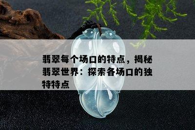 翡翠每个场口的特点，揭秘翡翠世界：探索各场口的独特特点