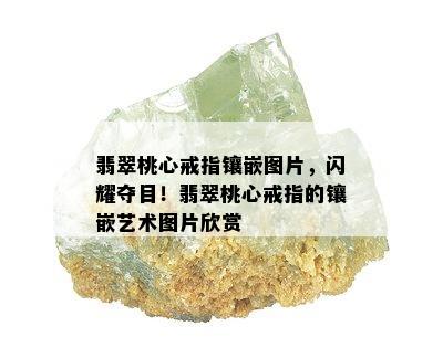 翡翠桃心戒指镶嵌图片，闪耀夺目！翡翠桃心戒指的镶嵌艺术图片欣赏