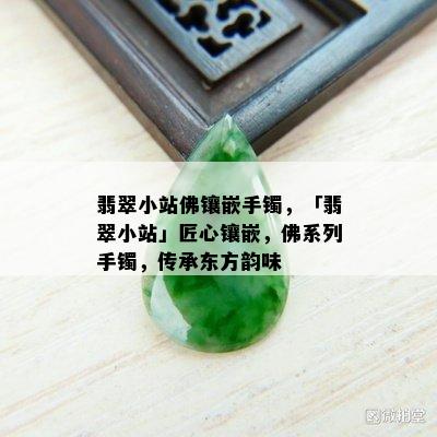 翡翠小站佛镶嵌手镯，「翡翠小站」匠心镶嵌，佛系列手镯，传承东方韵味