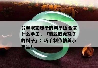 翡翠取完珠子的料子适合做什么手工，「翡翠取完珠子的料子」：巧手制作精美小饰品！