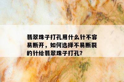 翡翠珠子打孔用什么针不容易断开，如何选择不易断裂的针给翡翠珠子打孔？