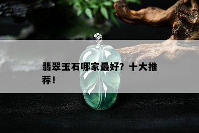 翡翠玉石哪家更好？十大推荐！