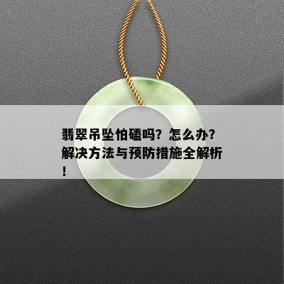 翡翠吊坠怕磕吗？怎么办？解决方法与预防措施全解析！