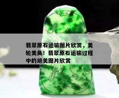 翡翠原石运输图片欣赏，美轮美奂！翡翠原石运输过程中的绝美图片欣赏