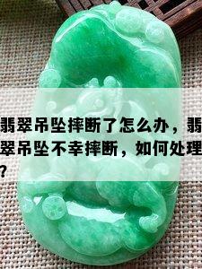 翡翠吊坠摔断了怎么办，翡翠吊坠不幸摔断，如何处理？