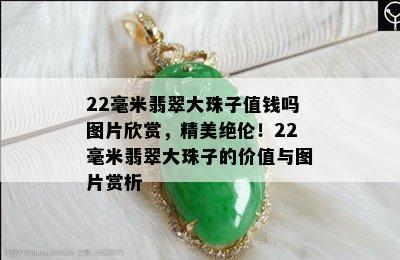 22毫米翡翠大珠子值钱吗图片欣赏，精美绝伦！22毫米翡翠大珠子的价值与图片赏析