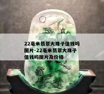 22毫米翡翠大珠子值钱吗图片-22毫米翡翠大珠子值钱吗图片及价格