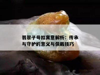 翡翠子母扣寓意解析：传承与守护的意义与佩戴技巧