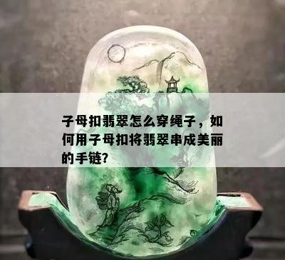 子母扣翡翠怎么穿绳子，如何用子母扣将翡翠串成美丽的手链？