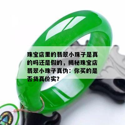 珠宝店里的翡翠小珠子是真的吗还是假的，揭秘珠宝店翡翠小珠子真伪：你买的是否货真价实？