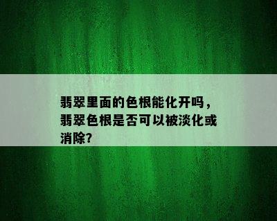 翡翠里面的色根能化开吗，翡翠色根是否可以被淡化或消除？