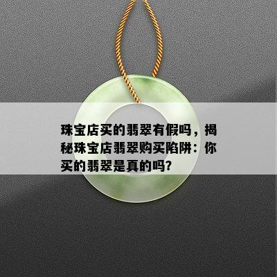 珠宝店买的翡翠有假吗，揭秘珠宝店翡翠购买陷阱：你买的翡翠是真的吗？