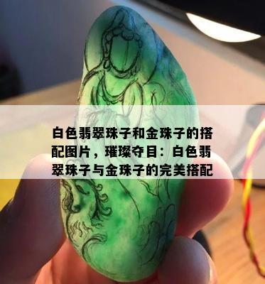 白色翡翠珠子和金珠子的搭配图片，璀璨夺目：白色翡翠珠子与金珠子的完美搭配