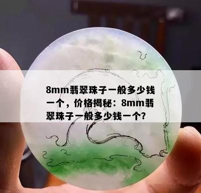 8mm翡翠珠子一般多少钱一个，价格揭秘：8mm翡翠珠子一般多少钱一个？