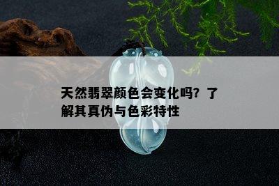 天然翡翠颜色会变化吗？了解其真伪与色彩特性