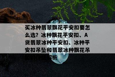 买冰种翡翠飘花平安扣要怎么选？冰种飘花平安扣、A货翡翠冰种平安扣、冰种平安扣吊坠和翡翠冰种飘花吊坠的价格解析