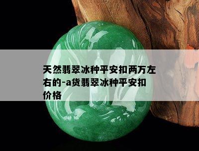 天然翡翠冰种平安扣两万左右的-a货翡翠冰种平安扣价格