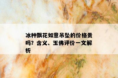 冰种飘花如意吊坠的价格贵吗？含义、玉佛评价一文解析