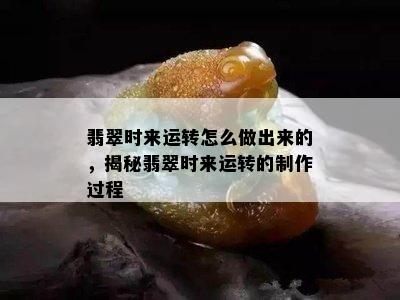 翡翠时来运转怎么做出来的，揭秘翡翠时来运转的制作过程