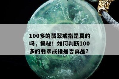 100多的翡翠戒指是真的吗，揭秘！如何判断100多的翡翠戒指是否真品？